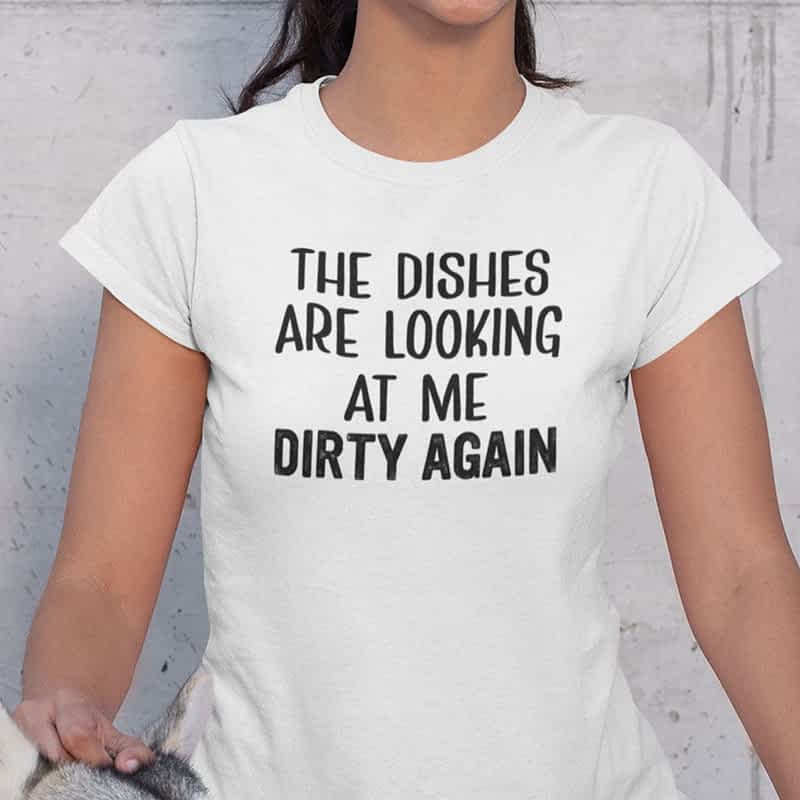 The Dishes Are Looking At Me Dirty Again Shirt