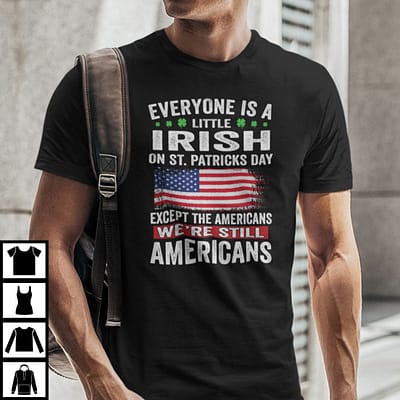 Everyone Is A Little Irish On St Patricks Day Except The Americans Shirt