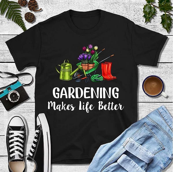 garden shirt gardening makes my life better