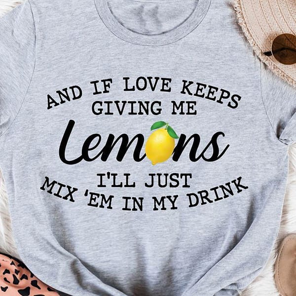 and if love keeps giving me lemon shirt