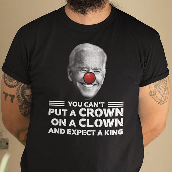 biden you cant put a crown on a clown and expect a king shirt