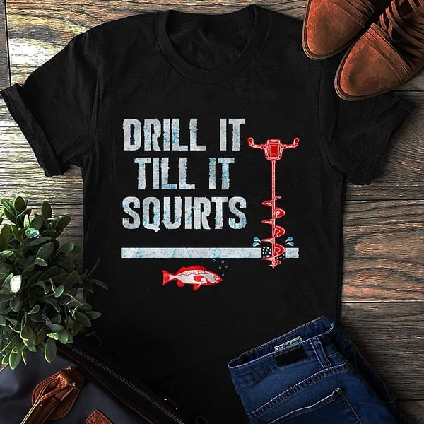 drill it till it squirts ice fishing shirt