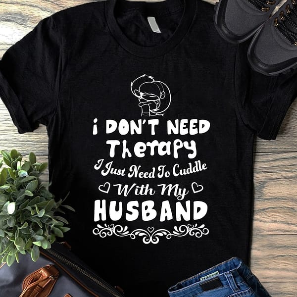 i dont need therapy i need to cuddle with my husband shirt