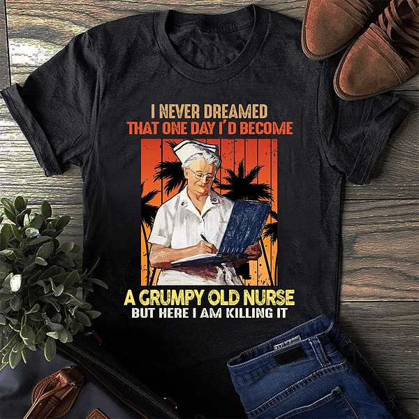 i never dreamed id become a grump old nurse shirt
