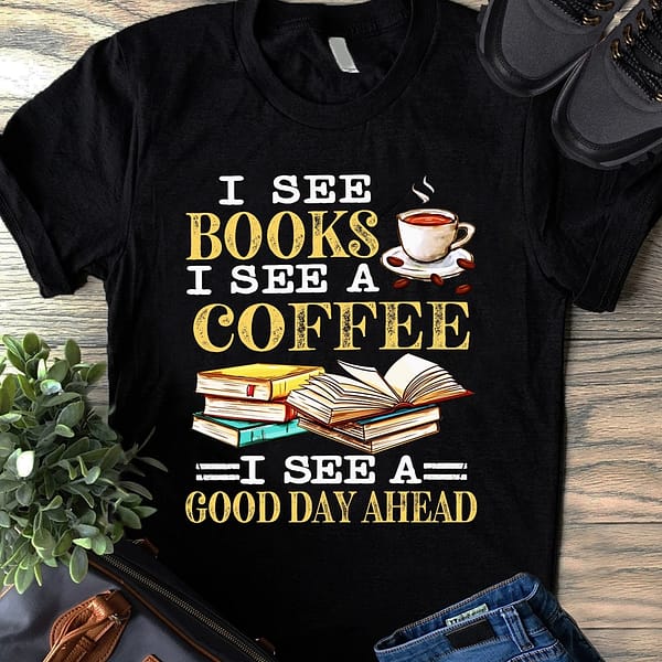 i see book i see a coffee shirt see a good day ahead