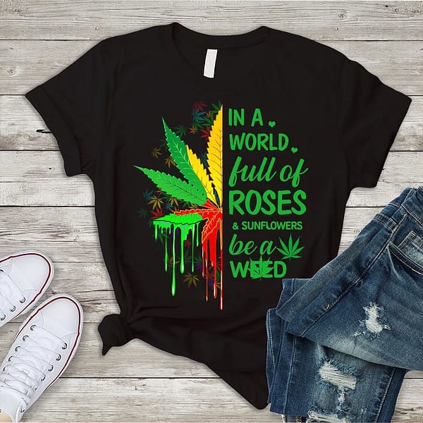 in a world full of roses and sunflower be a weed shirt