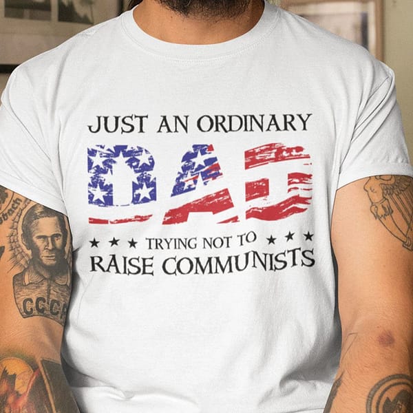 just an ordinary dad trying not to raise communists shirt