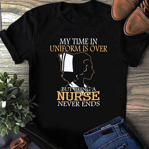 nurse shirt my time in uniform is over nurse never ends
