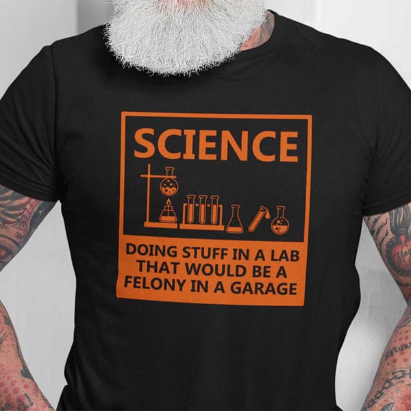 science doing stuff in a lab that would be felony shirt main