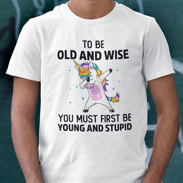 to be old and wise first be young and stupid unicorn t shirt