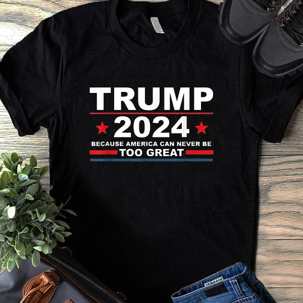 trump 2024 because america can never be too great shirt