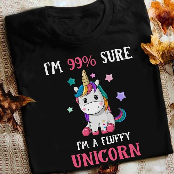 unicorn shirt im 99 sure im a fluffy unicorn