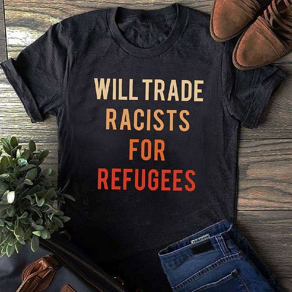 will trade racists for refugees shirt