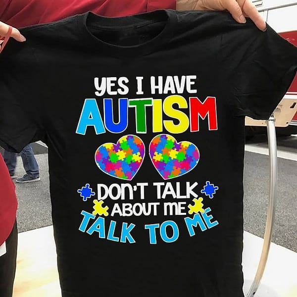 yes i have autism dont talk about me talk to me shirt