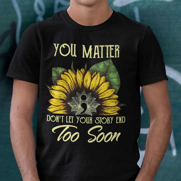 you matter tshirt dont let your story end too soon sunflower