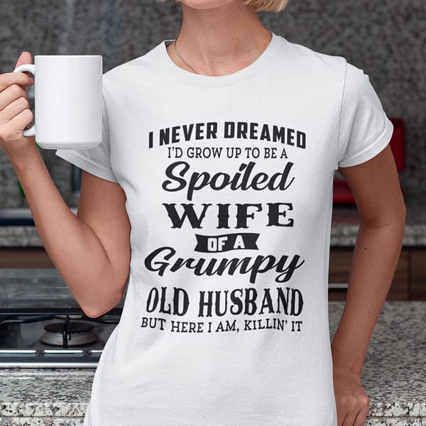 i never dreamed to be a spoiled wife of a grumpy old husband shirt