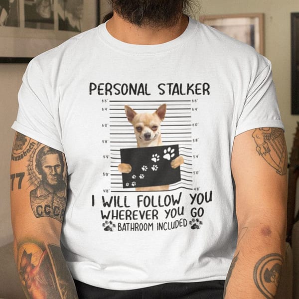 personal stalker i will follow you wherever you go shirt chihuahua