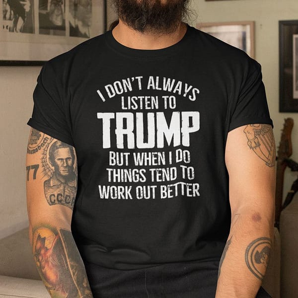 i dont always listen to trump but when i do things tend to work out better shirt