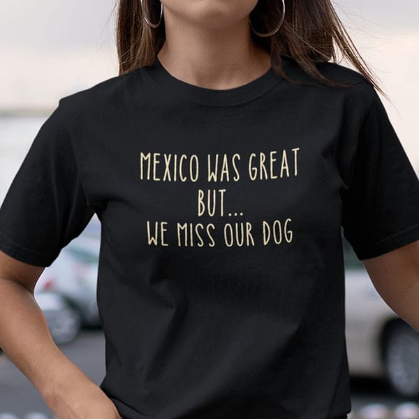 mexico was great but we miss our dog shirt