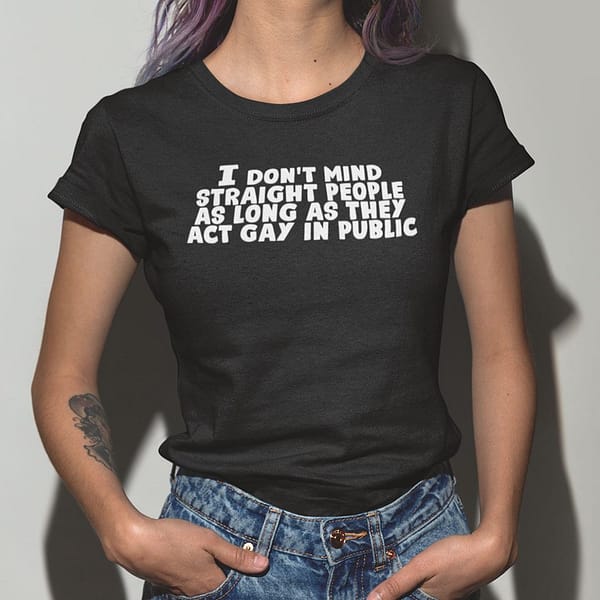 i dont mind straight people as long as they act gay in public t shirt