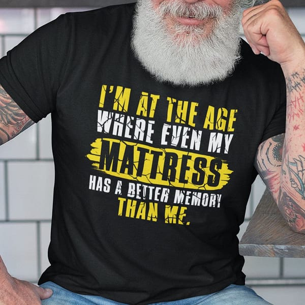 im at the age where even my mattress has a better memory than me shirt