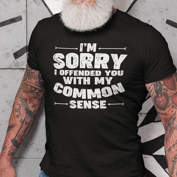 im sorry i offended you with my common sense shirt