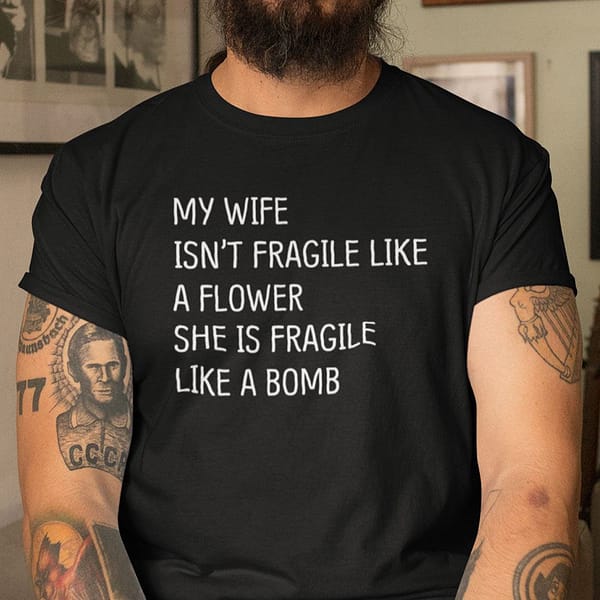 my wife isnt fragile like a flower she is fragile like a bomb shirt