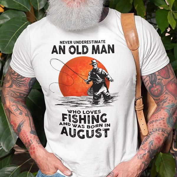 never underestimate an old man who loves fishing shirt august