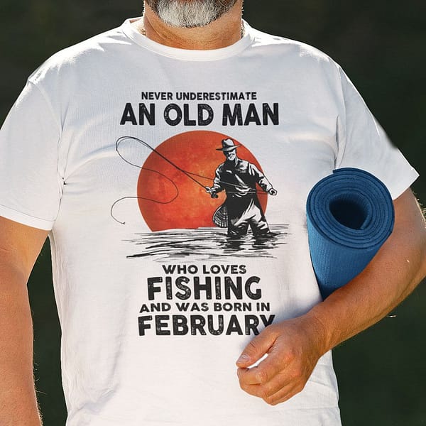 never underestimate an old man who loves fishing shirt february