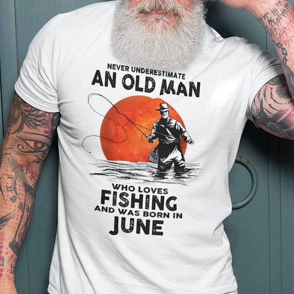 never underestimate an old man who loves fishing shirt june
