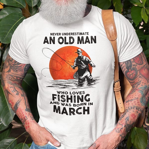 never underestimate an old man who loves fishing shirt march