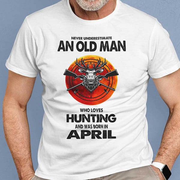 never underestimate old man who loves hunting shirt april
