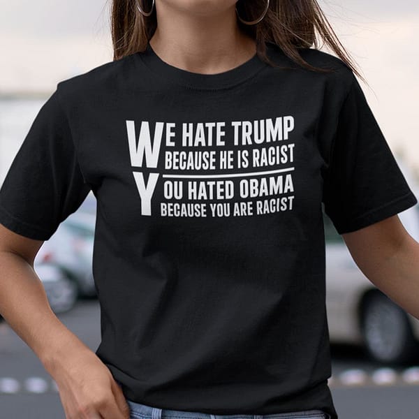 we hate trump because he is racist you hated obama because you are racist shirt
