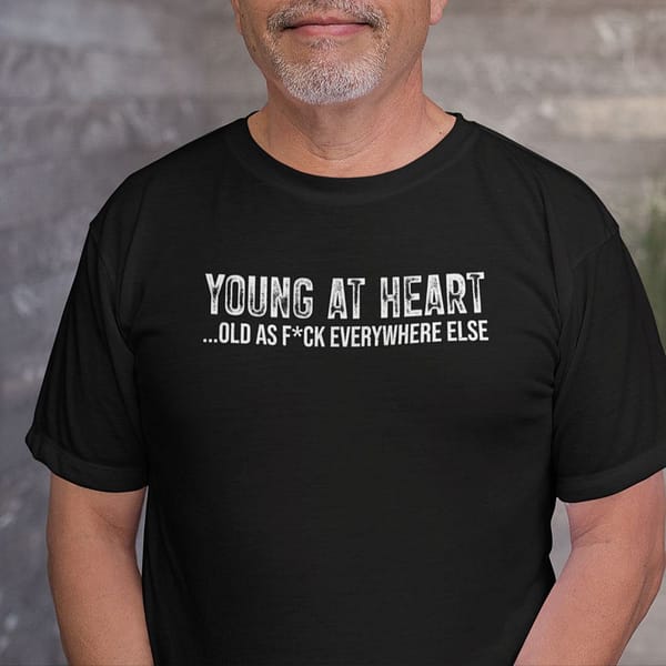 young at heart old as fuck everywhere else shirt