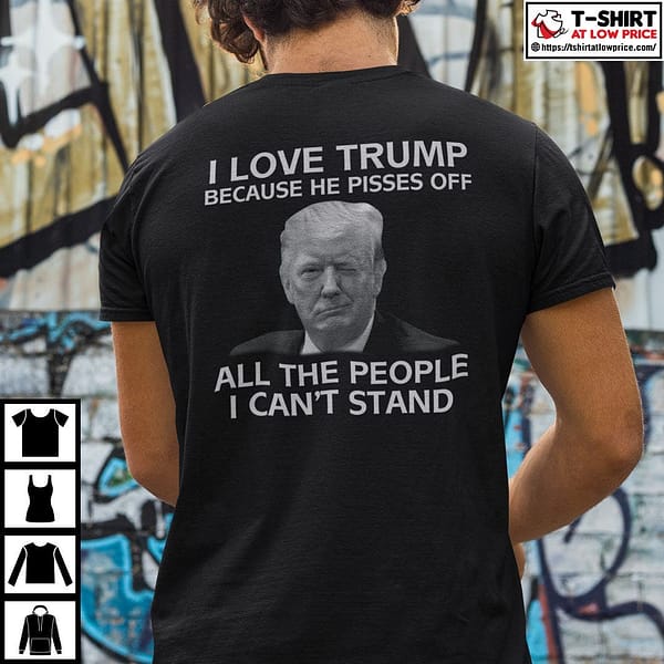 i love trump because he pisses off all the people i cant stand t shirt 1