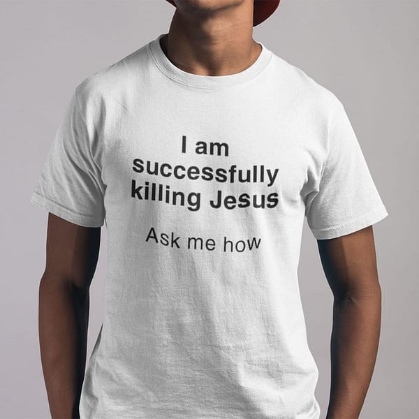 i am successfully killing jesus ask me how shirt 1