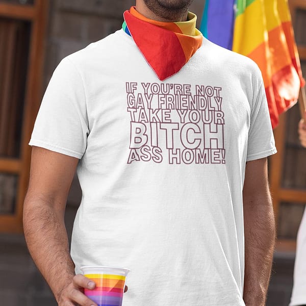 if youre not gay friendly take your bitch ass home shirt