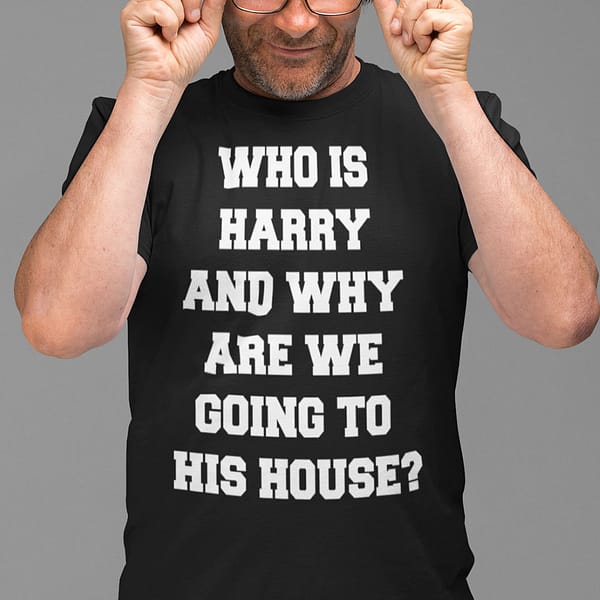 who is harry and why are we going to his house shirt