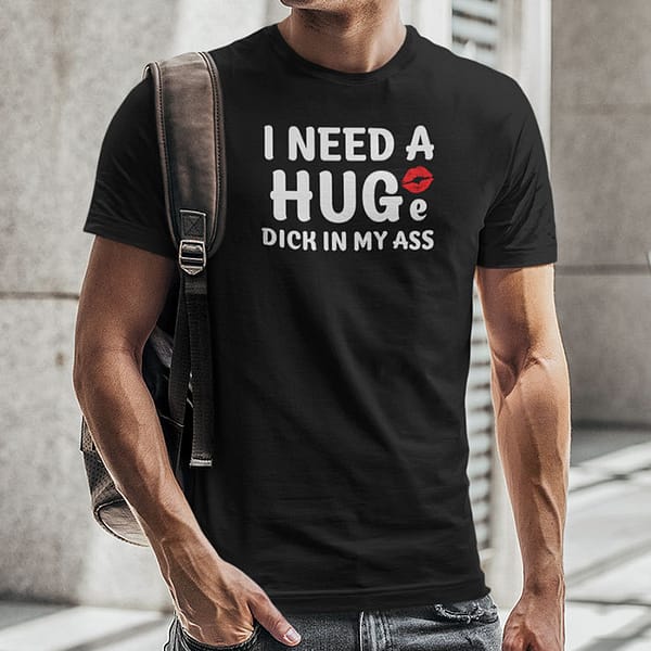 I-Need-A-Huge-Dick-In-My-Ass-Shirt-I-Need-A-Hug