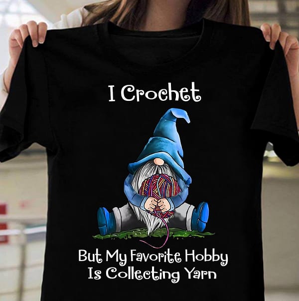 gnome i crochet shirt my favorite hobby is collecting yarn