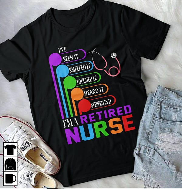 retired nurse shirt ive seen smelled touch heard stethoscope