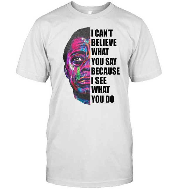 i cant believe what you say because i see what you do classic mens t shirt