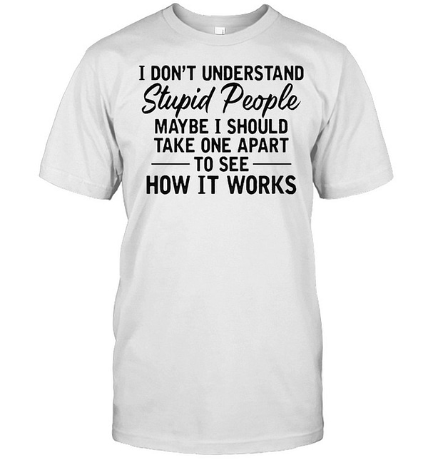 i dont understand stupid people maybe i should take one apart to see classic mens t shirt