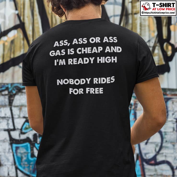 Ass Ass Or Ass Gas Is Cheap And I'm Ready High Nobody Rides For Free Shirt