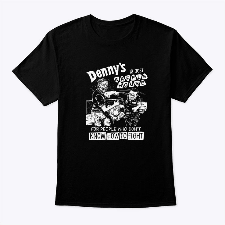 Dennys-Is-Just-Waffle-House-For-People-Who-Dont-Know-How-To-Fight-Shirt-tee