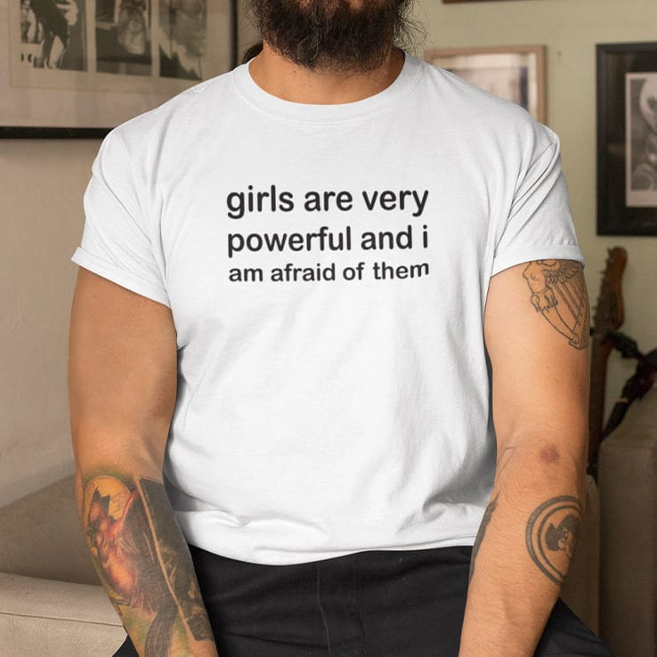 Girls Are Very Powerful And I Am Afraid Of Them Shirt