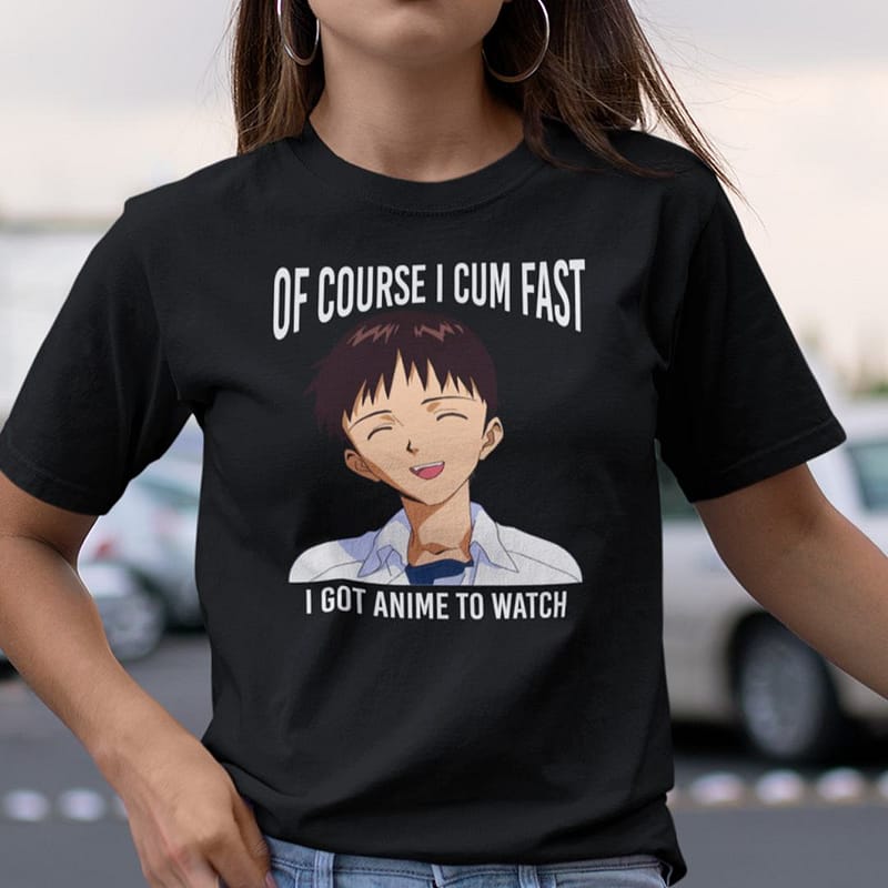 of course i cum fast i got anime to watch shirt 1