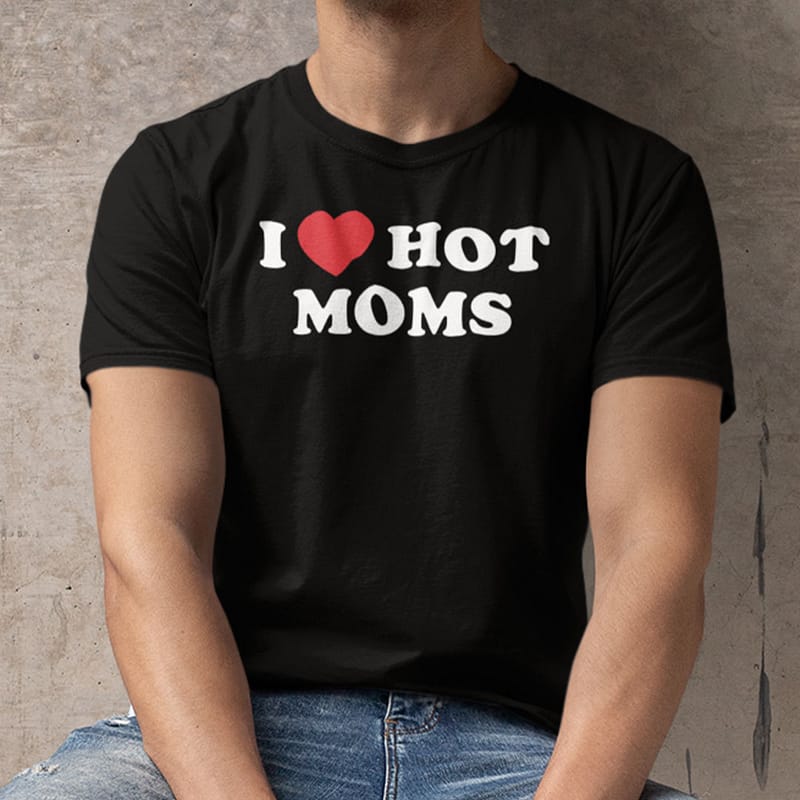 I Love Hot Moms Shirt Funny Dark Humor Tee