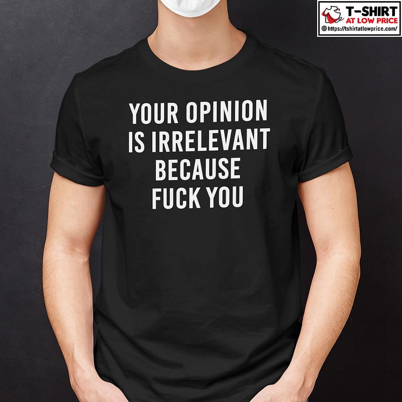 Your opinion is irrelevant because fuck you shirt