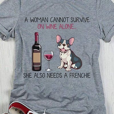 A Woman Cannot Survive On Wine Alone Needs A Frenchie Shirt
